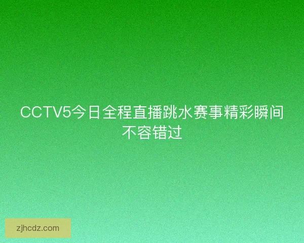 CCTV5今日全程直播跳水赛事精彩瞬间不容错过
