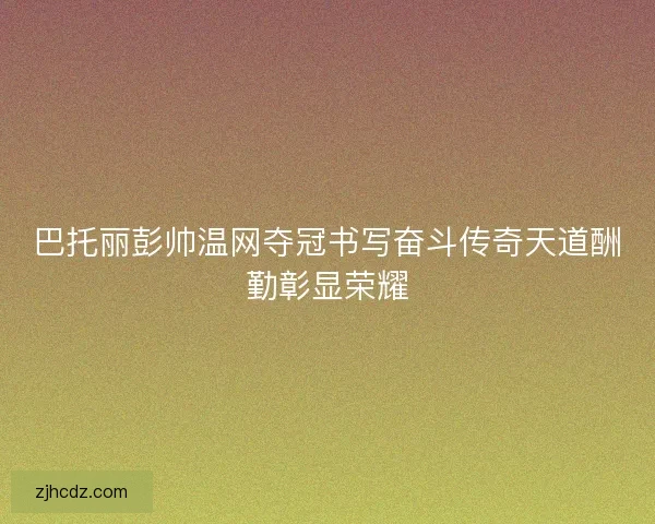 巴托丽彭帅温网夺冠书写奋斗传奇天道酬勤彰显荣耀