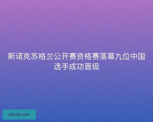斯诺克苏格兰公开赛资格赛落幕九位中国选手成功晋级