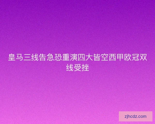 皇马三线告急恐重演四大皆空西甲欧冠双线受挫