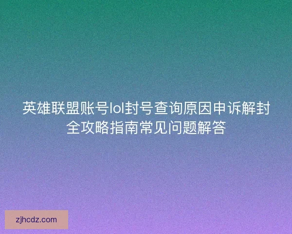 英雄联盟账号lol封号查询原因申诉解封全攻略指南常见问题解答