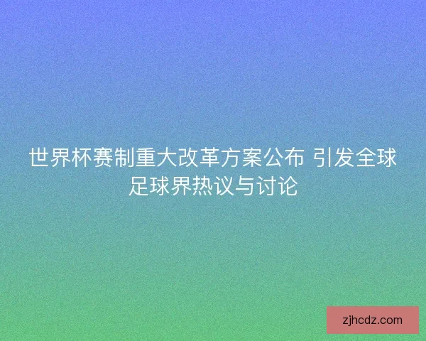 世界杯赛制重大改革方案公布 引发全球足球界热议与讨论