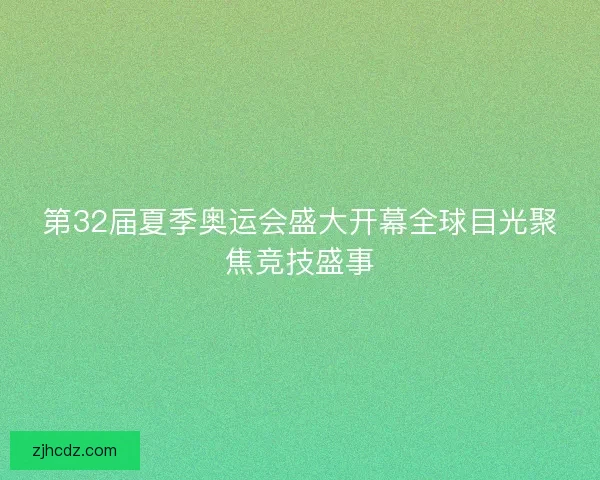 第32届夏季奥运会盛大开幕全球目光聚焦竞技盛事