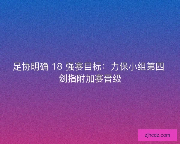 足协明确 18 强赛目标：力保小组第四 剑指附加赛晋级